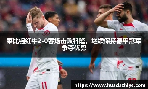 莱比锡红牛2-0客场击败科隆，继续保持德甲冠军争夺优势