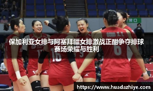 保加利亚女排与阿塞拜疆女排激战正酣争夺排球赛场荣耀与胜利