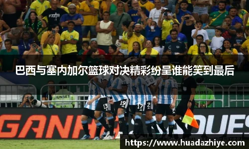 巴西与塞内加尔篮球对决精彩纷呈谁能笑到最后